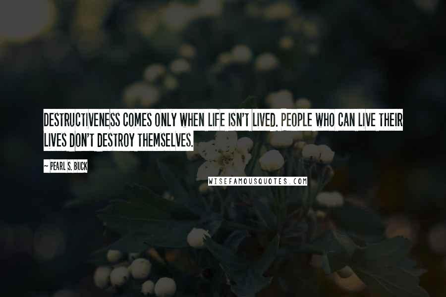 Pearl S. Buck Quotes: Destructiveness comes only when life isn't lived. People who can live their lives don't destroy themselves.