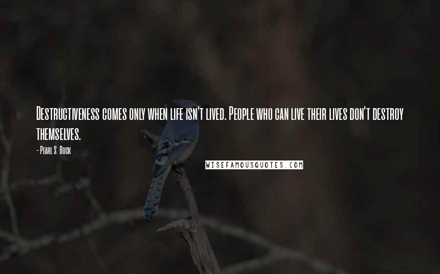Pearl S. Buck Quotes: Destructiveness comes only when life isn't lived. People who can live their lives don't destroy themselves.