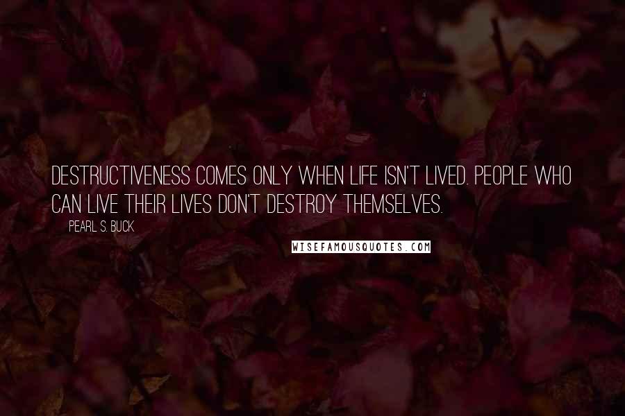 Pearl S. Buck Quotes: Destructiveness comes only when life isn't lived. People who can live their lives don't destroy themselves.