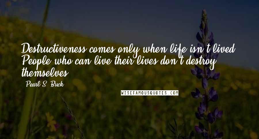 Pearl S. Buck Quotes: Destructiveness comes only when life isn't lived. People who can live their lives don't destroy themselves.