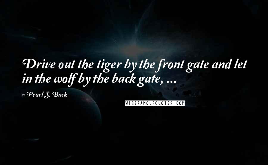 Pearl S. Buck Quotes: Drive out the tiger by the front gate and let in the wolf by the back gate, ...