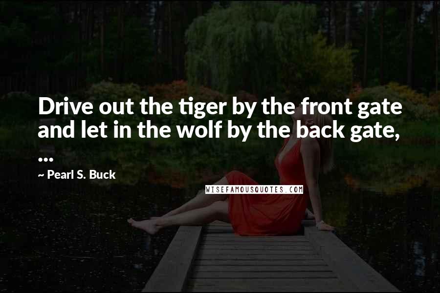 Pearl S. Buck Quotes: Drive out the tiger by the front gate and let in the wolf by the back gate, ...