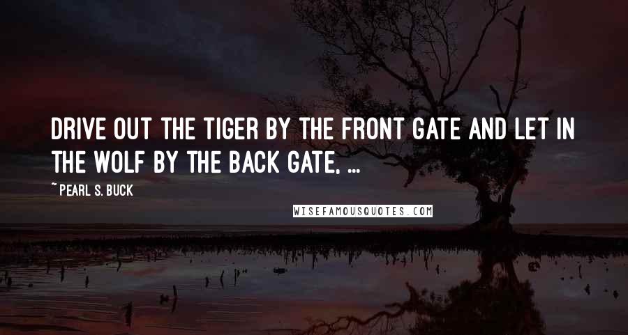 Pearl S. Buck Quotes: Drive out the tiger by the front gate and let in the wolf by the back gate, ...