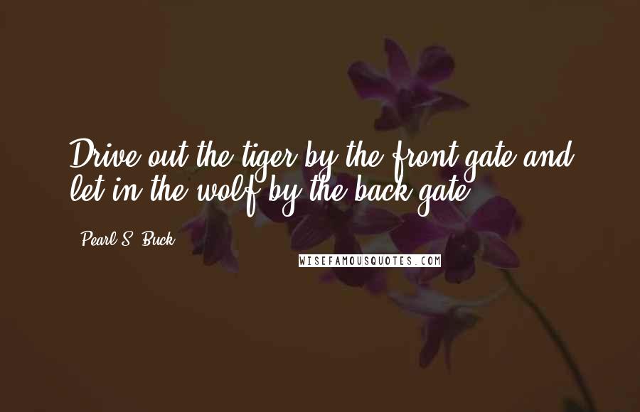 Pearl S. Buck Quotes: Drive out the tiger by the front gate and let in the wolf by the back gate, ...