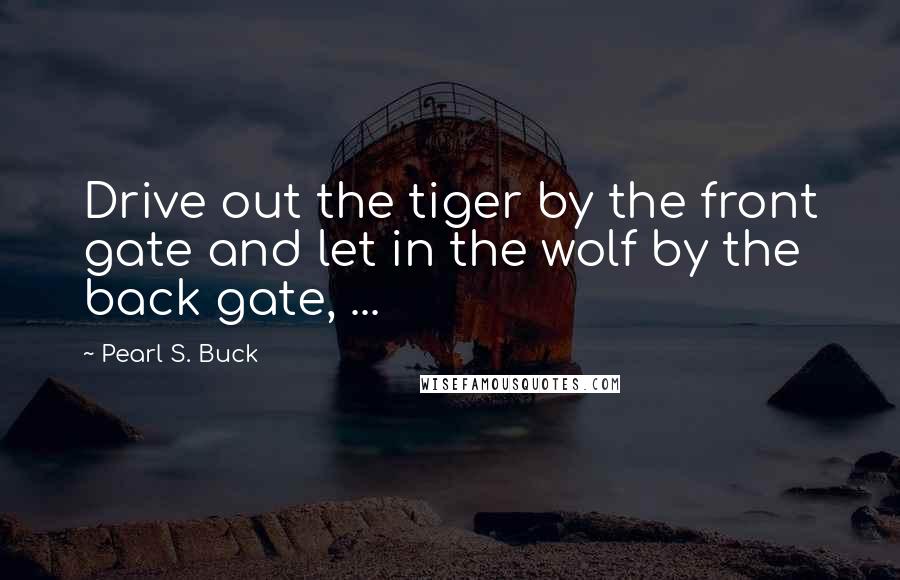 Pearl S. Buck Quotes: Drive out the tiger by the front gate and let in the wolf by the back gate, ...