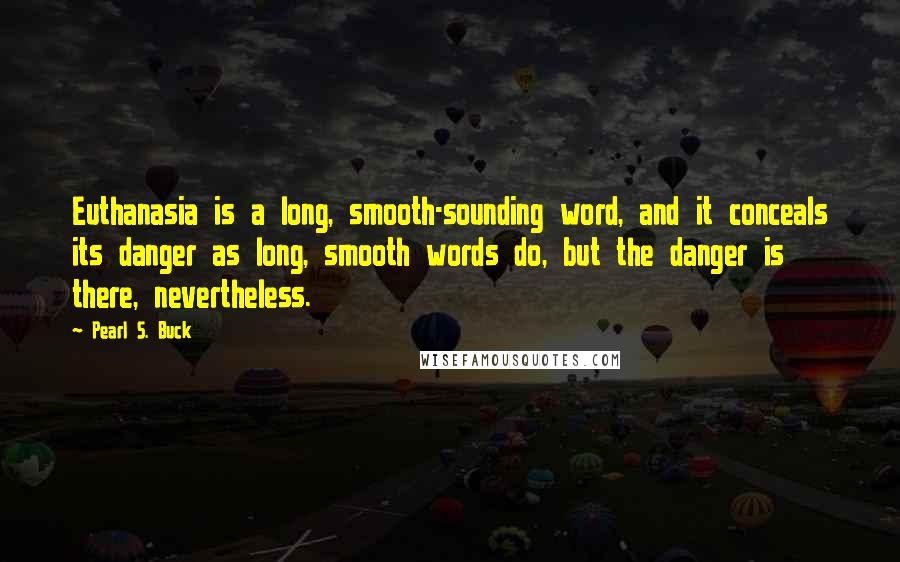 Pearl S. Buck Quotes: Euthanasia is a long, smooth-sounding word, and it conceals its danger as long, smooth words do, but the danger is there, nevertheless.