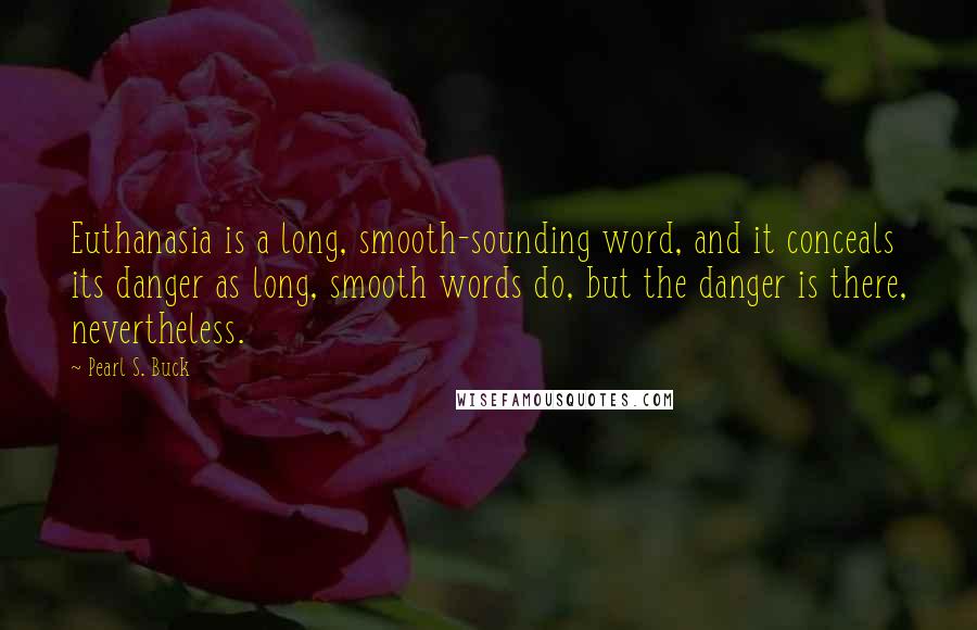 Pearl S. Buck Quotes: Euthanasia is a long, smooth-sounding word, and it conceals its danger as long, smooth words do, but the danger is there, nevertheless.