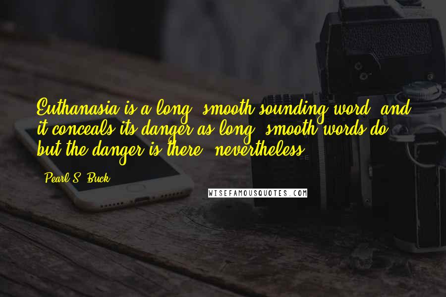 Pearl S. Buck Quotes: Euthanasia is a long, smooth-sounding word, and it conceals its danger as long, smooth words do, but the danger is there, nevertheless.