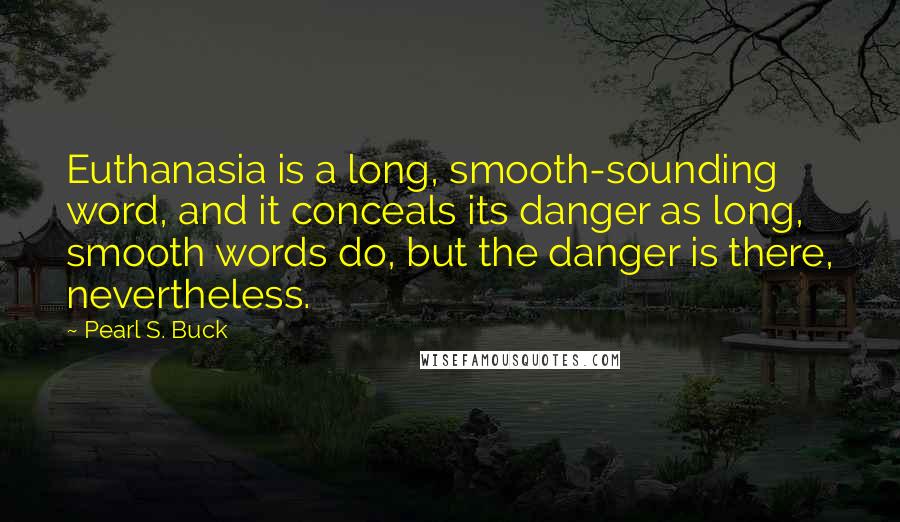 Pearl S. Buck Quotes: Euthanasia is a long, smooth-sounding word, and it conceals its danger as long, smooth words do, but the danger is there, nevertheless.