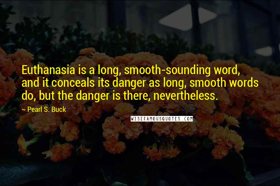 Pearl S. Buck Quotes: Euthanasia is a long, smooth-sounding word, and it conceals its danger as long, smooth words do, but the danger is there, nevertheless.