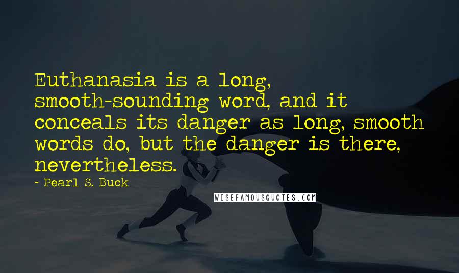 Pearl S. Buck Quotes: Euthanasia is a long, smooth-sounding word, and it conceals its danger as long, smooth words do, but the danger is there, nevertheless.