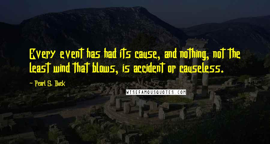 Pearl S. Buck Quotes: Every event has had its cause, and nothing, not the least wind that blows, is accident or causeless.