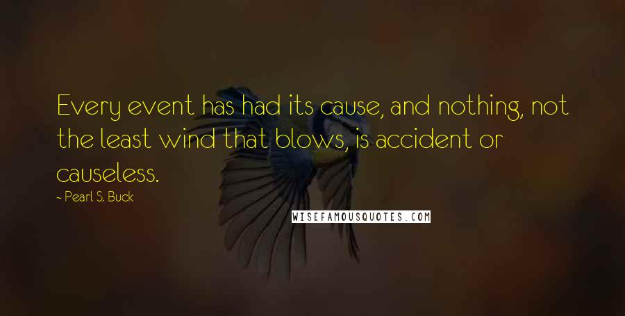 Pearl S. Buck Quotes: Every event has had its cause, and nothing, not the least wind that blows, is accident or causeless.