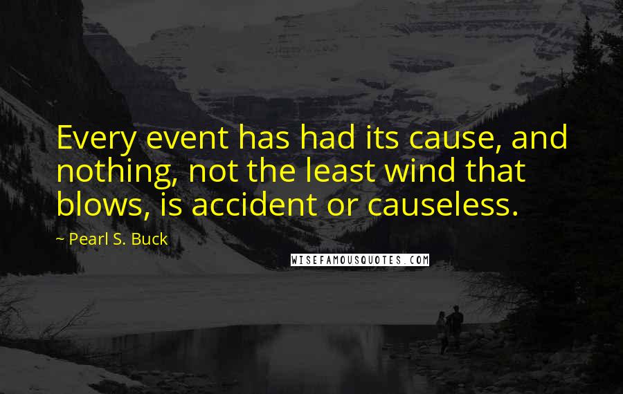 Pearl S. Buck Quotes: Every event has had its cause, and nothing, not the least wind that blows, is accident or causeless.