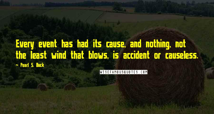 Pearl S. Buck Quotes: Every event has had its cause, and nothing, not the least wind that blows, is accident or causeless.