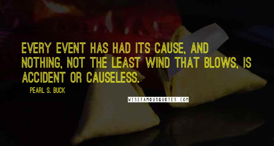 Pearl S. Buck Quotes: Every event has had its cause, and nothing, not the least wind that blows, is accident or causeless.