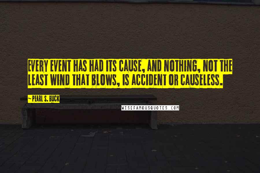 Pearl S. Buck Quotes: Every event has had its cause, and nothing, not the least wind that blows, is accident or causeless.