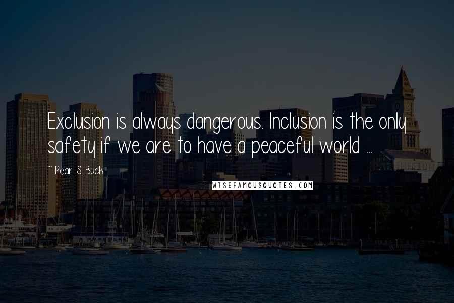 Pearl S. Buck Quotes: Exclusion is always dangerous. Inclusion is the only safety if we are to have a peaceful world ...