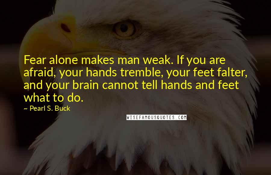 Pearl S. Buck Quotes: Fear alone makes man weak. If you are afraid, your hands tremble, your feet falter, and your brain cannot tell hands and feet what to do.