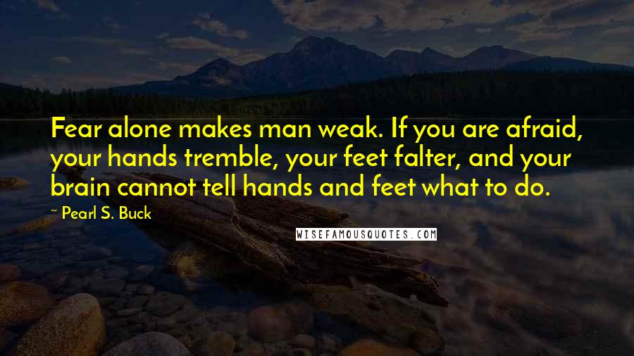 Pearl S. Buck Quotes: Fear alone makes man weak. If you are afraid, your hands tremble, your feet falter, and your brain cannot tell hands and feet what to do.