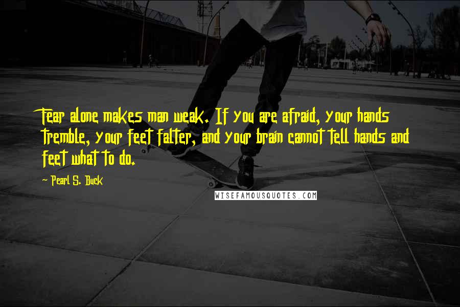 Pearl S. Buck Quotes: Fear alone makes man weak. If you are afraid, your hands tremble, your feet falter, and your brain cannot tell hands and feet what to do.