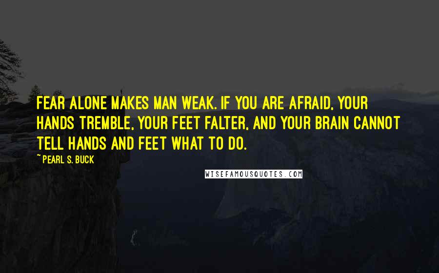 Pearl S. Buck Quotes: Fear alone makes man weak. If you are afraid, your hands tremble, your feet falter, and your brain cannot tell hands and feet what to do.