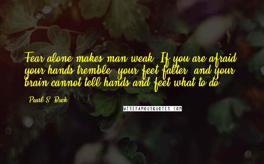 Pearl S. Buck Quotes: Fear alone makes man weak. If you are afraid, your hands tremble, your feet falter, and your brain cannot tell hands and feet what to do.