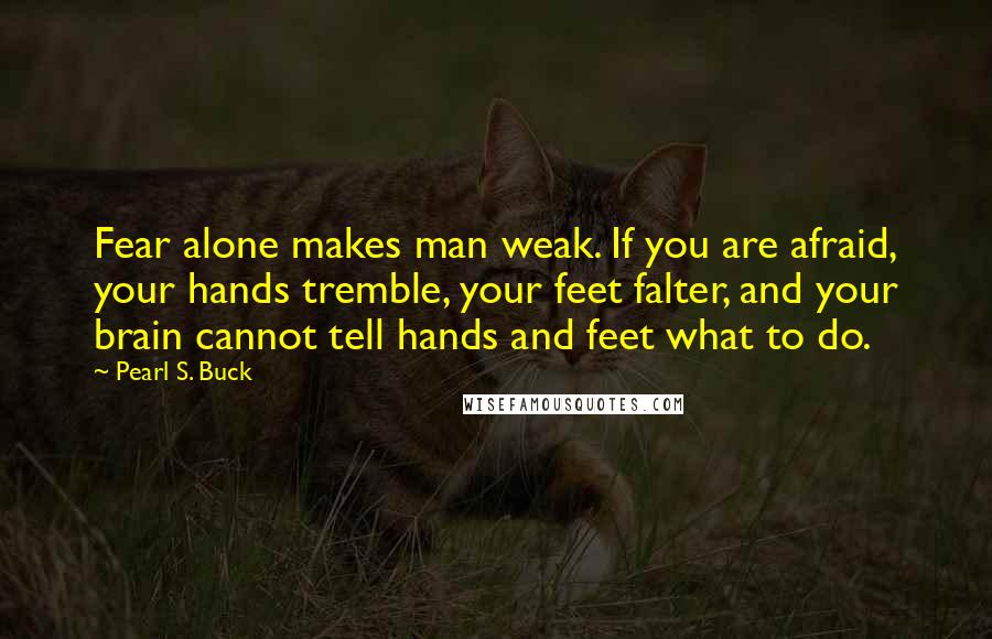 Pearl S. Buck Quotes: Fear alone makes man weak. If you are afraid, your hands tremble, your feet falter, and your brain cannot tell hands and feet what to do.