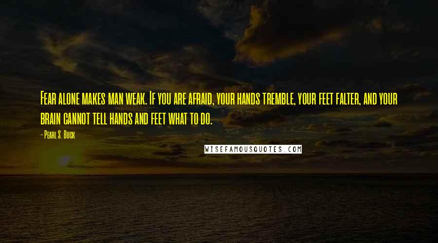 Pearl S. Buck Quotes: Fear alone makes man weak. If you are afraid, your hands tremble, your feet falter, and your brain cannot tell hands and feet what to do.