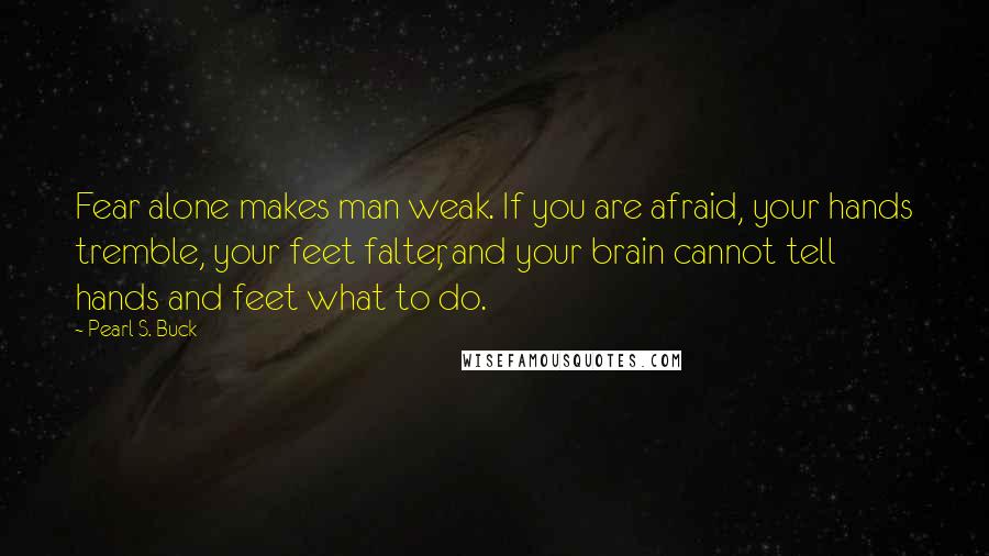 Pearl S. Buck Quotes: Fear alone makes man weak. If you are afraid, your hands tremble, your feet falter, and your brain cannot tell hands and feet what to do.