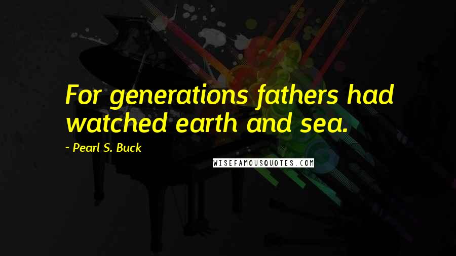 Pearl S. Buck Quotes: For generations fathers had watched earth and sea.