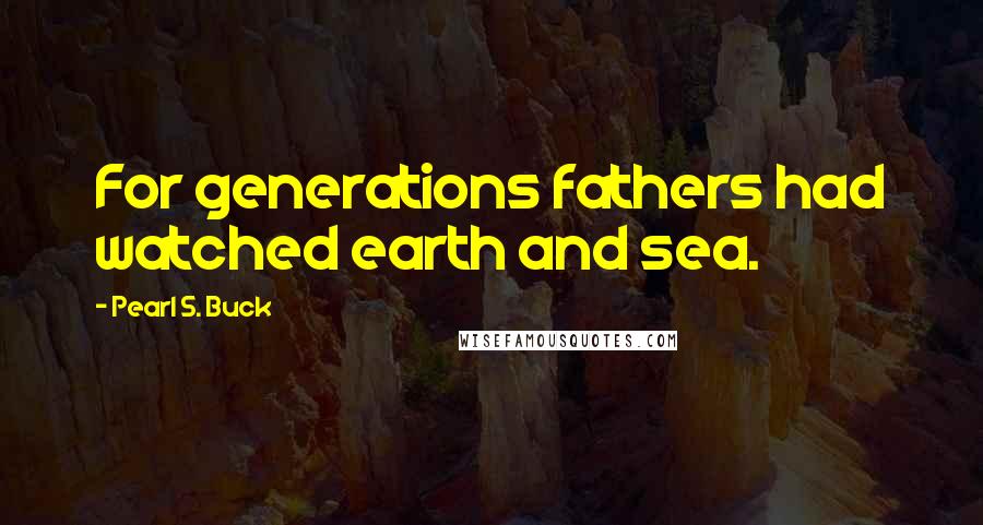 Pearl S. Buck Quotes: For generations fathers had watched earth and sea.