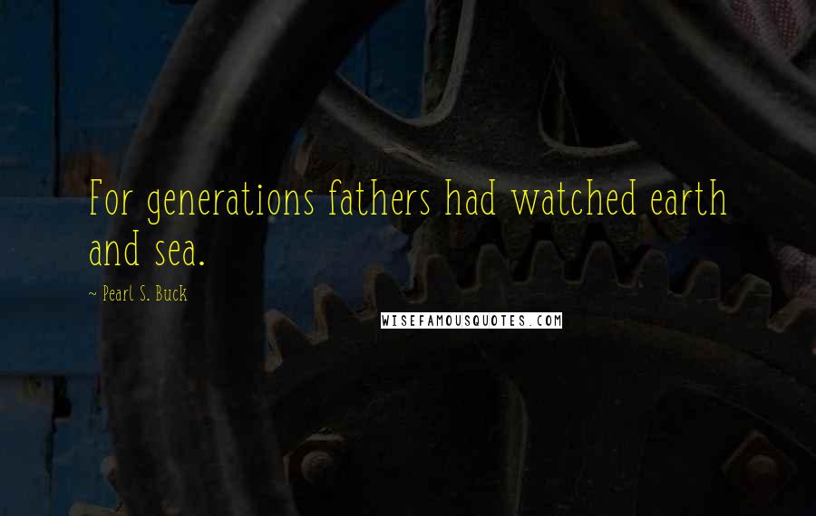 Pearl S. Buck Quotes: For generations fathers had watched earth and sea.