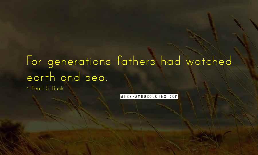 Pearl S. Buck Quotes: For generations fathers had watched earth and sea.