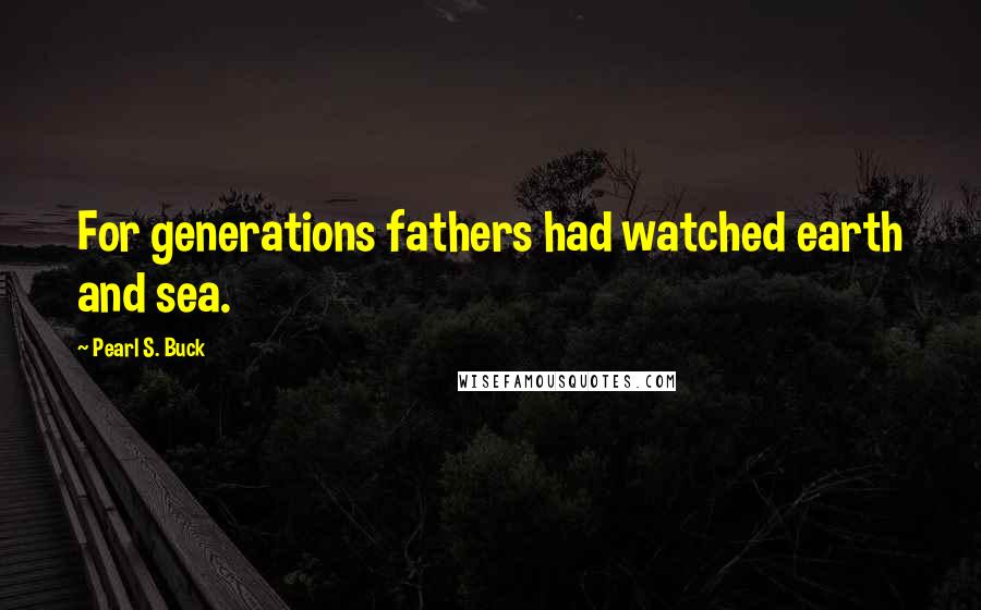 Pearl S. Buck Quotes: For generations fathers had watched earth and sea.