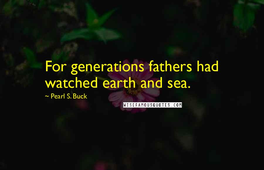 Pearl S. Buck Quotes: For generations fathers had watched earth and sea.