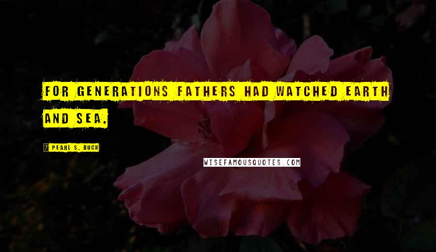 Pearl S. Buck Quotes: For generations fathers had watched earth and sea.