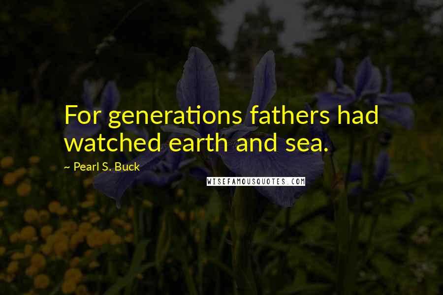 Pearl S. Buck Quotes: For generations fathers had watched earth and sea.