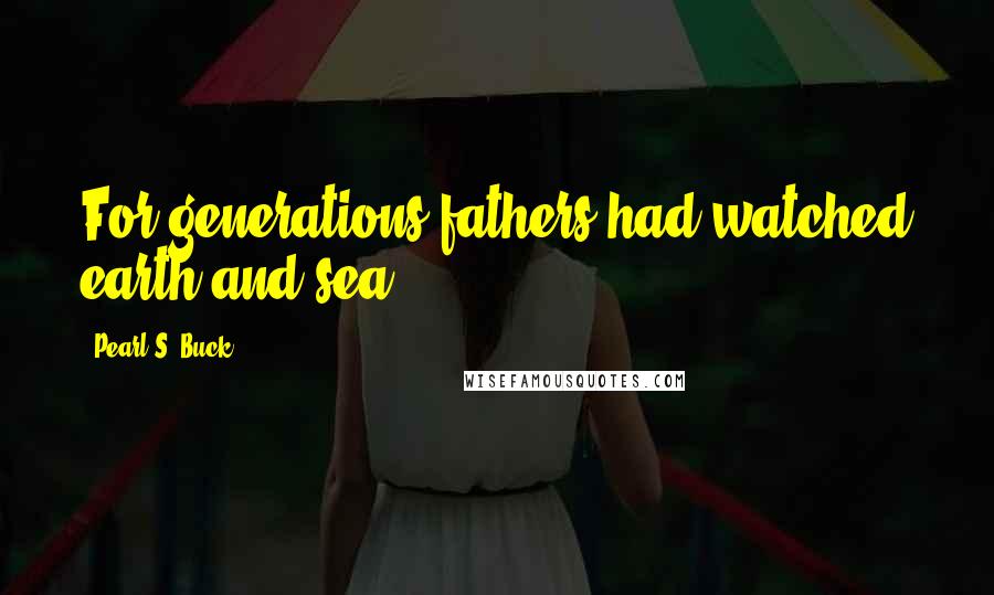 Pearl S. Buck Quotes: For generations fathers had watched earth and sea.