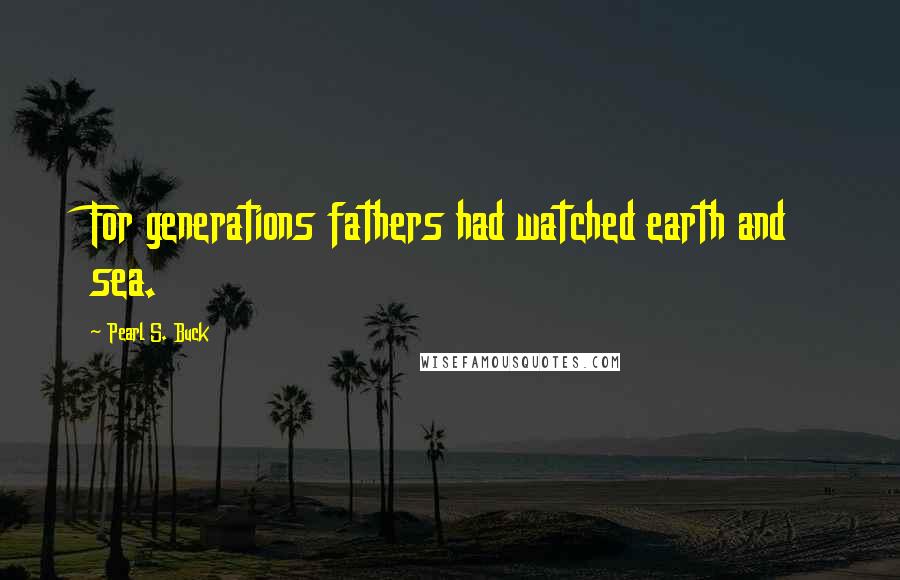 Pearl S. Buck Quotes: For generations fathers had watched earth and sea.