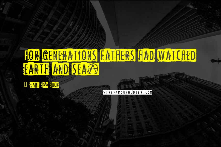 Pearl S. Buck Quotes: For generations fathers had watched earth and sea.