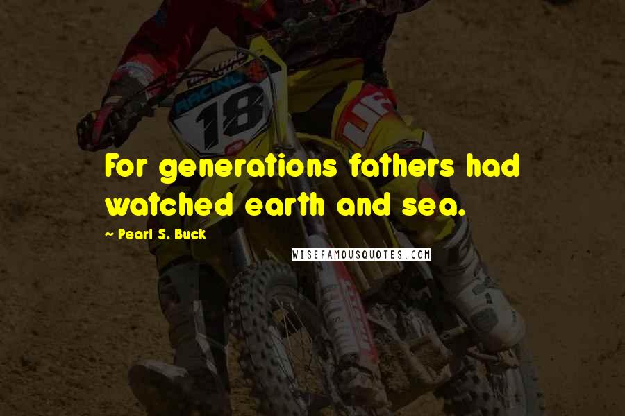 Pearl S. Buck Quotes: For generations fathers had watched earth and sea.