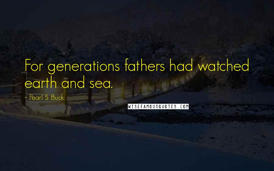 Pearl S. Buck Quotes: For generations fathers had watched earth and sea.