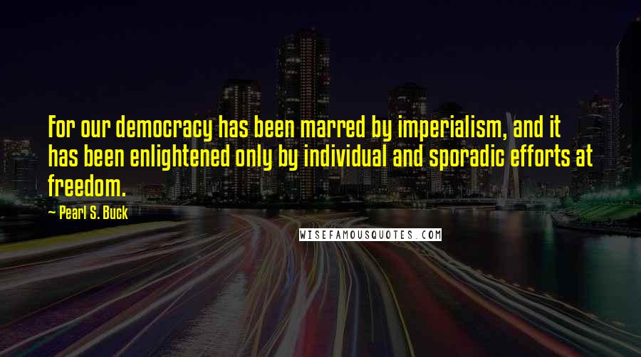 Pearl S. Buck Quotes: For our democracy has been marred by imperialism, and it has been enlightened only by individual and sporadic efforts at freedom.