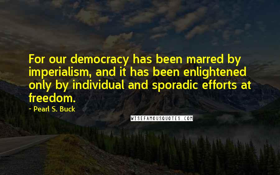 Pearl S. Buck Quotes: For our democracy has been marred by imperialism, and it has been enlightened only by individual and sporadic efforts at freedom.