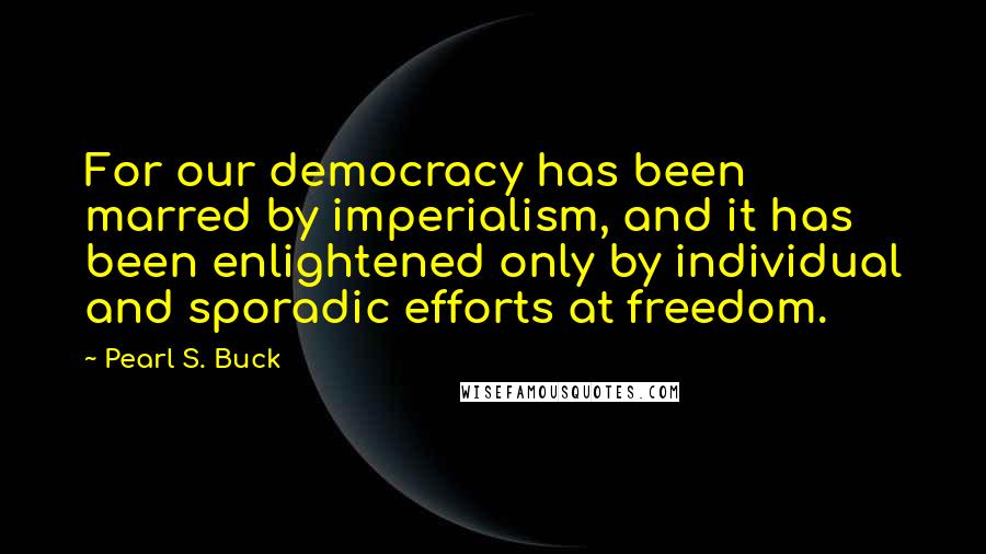 Pearl S. Buck Quotes: For our democracy has been marred by imperialism, and it has been enlightened only by individual and sporadic efforts at freedom.