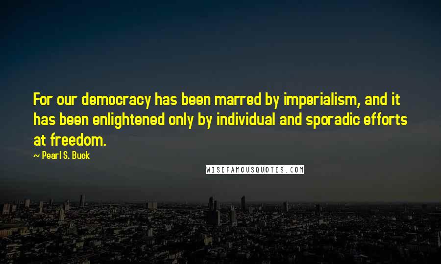 Pearl S. Buck Quotes: For our democracy has been marred by imperialism, and it has been enlightened only by individual and sporadic efforts at freedom.