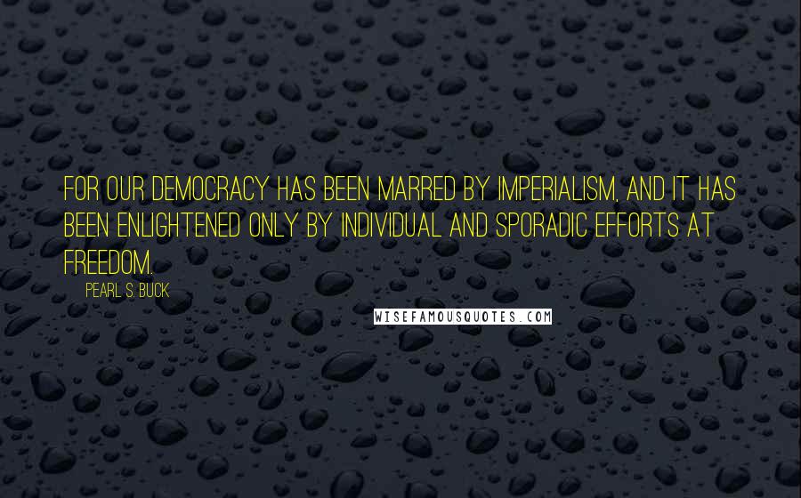 Pearl S. Buck Quotes: For our democracy has been marred by imperialism, and it has been enlightened only by individual and sporadic efforts at freedom.