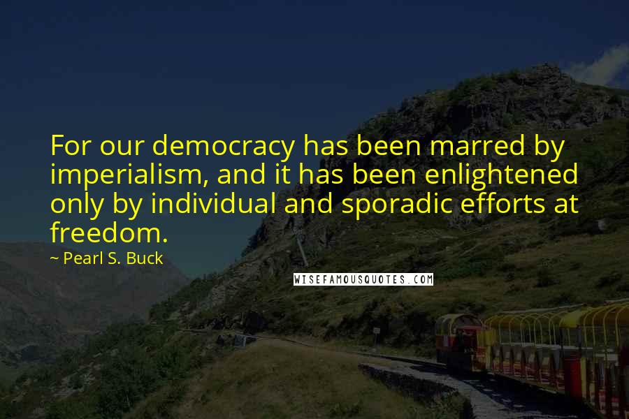 Pearl S. Buck Quotes: For our democracy has been marred by imperialism, and it has been enlightened only by individual and sporadic efforts at freedom.