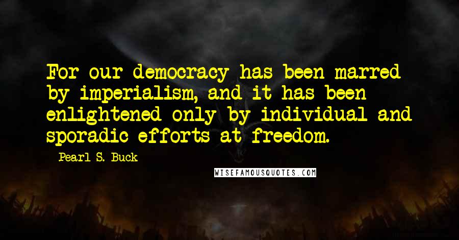 Pearl S. Buck Quotes: For our democracy has been marred by imperialism, and it has been enlightened only by individual and sporadic efforts at freedom.